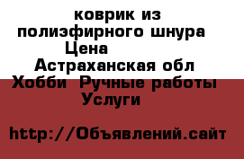 коврик из полиэфирного шнура › Цена ­ 3 000 - Астраханская обл. Хобби. Ручные работы » Услуги   